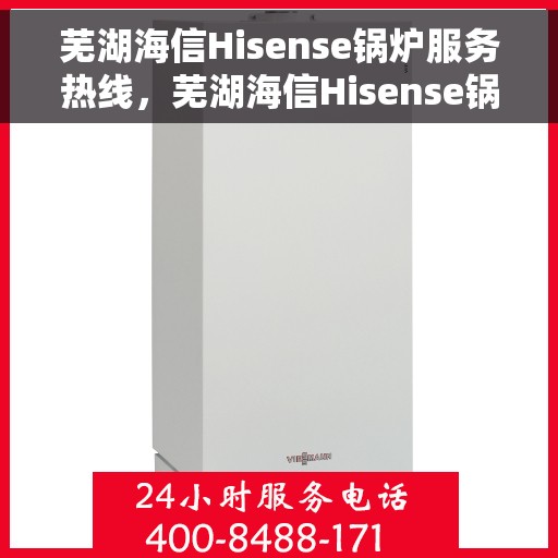 芜湖海信Hisense锅炉服务热线，芜湖海信Hisense锅炉服务热线，专业维修与支持团队为您护航供暖设备安全！