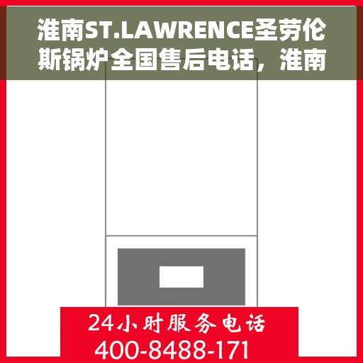 淮南ST.LAWRENCE圣劳伦斯锅炉全国售后电话，淮南ST.LAWRENCE圣劳伦斯锅炉全国售后电话热线服务一览