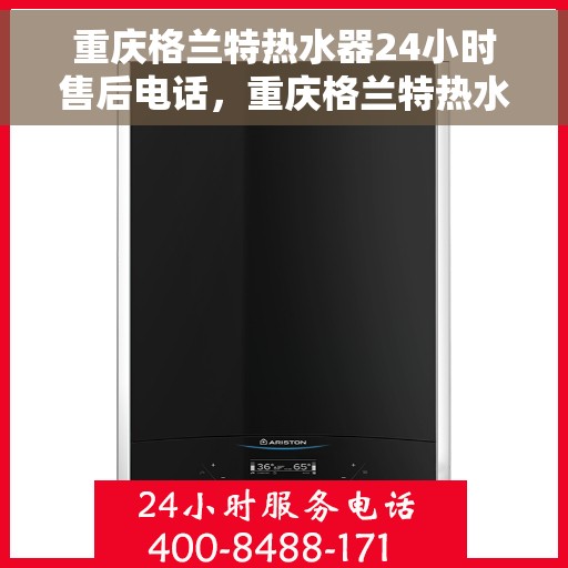 重庆格兰特热水器24小时售后电话，重庆格兰特热水器全天候售后热线，专业服务的维修与保障团队