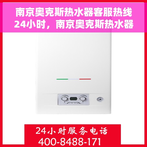 南京奥克斯热水器客服热线24小时，南京奥克斯热水器全天候客服热线，贴心服务不打烊