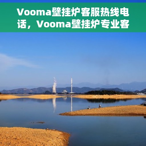 Vooma壁挂炉客服热线电话，Vooma壁挂炉专业客服热线电话，为您提供全方位的售后服务与支持