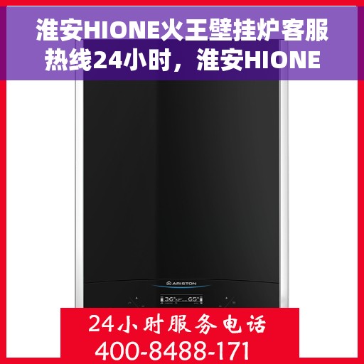 淮安HIONE火王壁挂炉客服热线24小时，淮安HIONE火王壁挂炉全天候客服热线支持