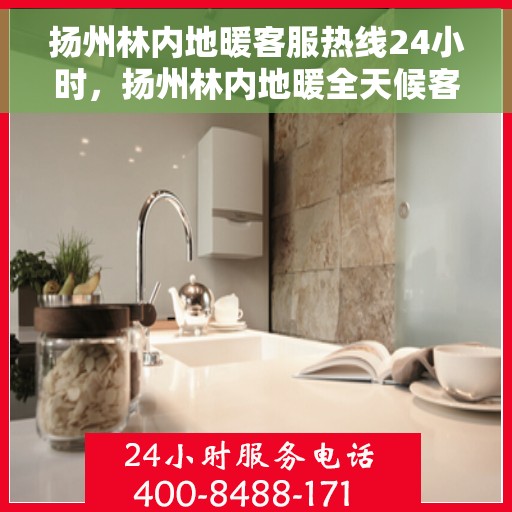 扬州林内地暖客服热线24小时，扬州林内地暖全天候客服热线，温暖无忧服务随时在线