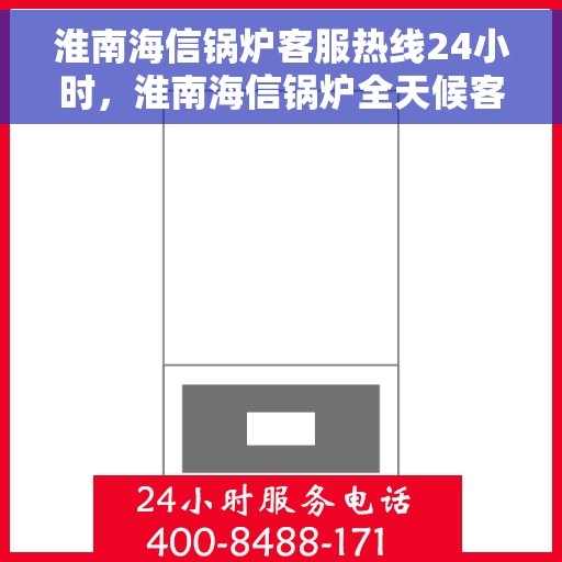 淮南海信锅炉客服热线24小时，淮南海信锅炉全天候客服热线，贴心服务不打烊