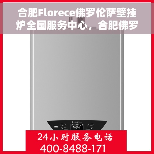 合肥Florece佛罗伦萨壁挂炉全国服务中心，合肥佛罗伦萨壁挂炉全国服务中心，专业维修与贴心服务一体化