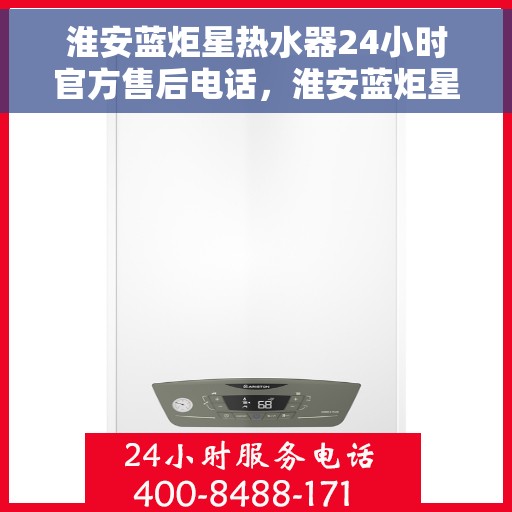 淮安蓝炬星热水器24小时官方售后电话，淮安蓝炬星热水器全天候官方售后热线电话