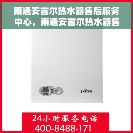 南通安吉尔热水器售后服务中心，南通安吉尔热水器售后服务热线，专业维修与保养一站式解决方案