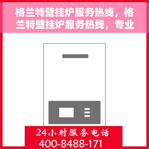 格兰特壁挂炉服务热线，格兰特壁挂炉服务热线，专业解决您的采暖问题