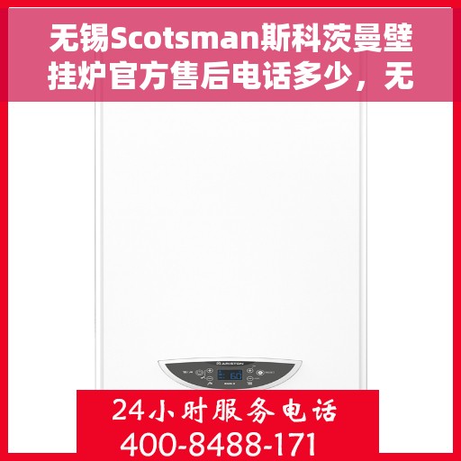 无锡Scotsman斯科茨曼壁挂炉官方售后电话多少，无锡Scotsman斯科茨曼壁挂炉售后电话及官方维修服务热线