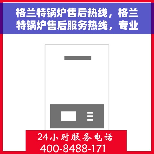 格兰特锅炉售后热线，格兰特锅炉售后服务热线，专业解决您的热力设备问题
