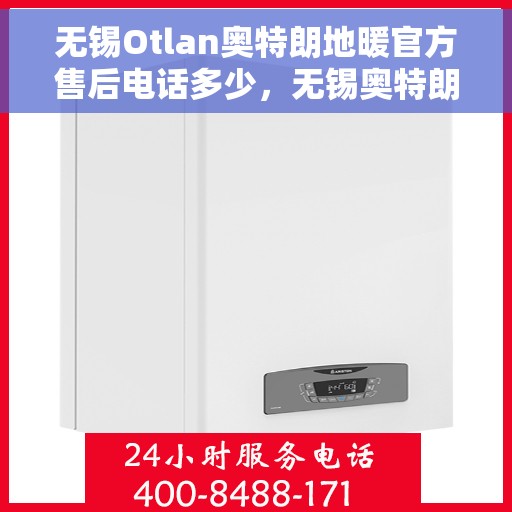 无锡Otlan奥特朗地暖官方售后电话多少，无锡奥特朗地暖售后电话官方查询与解决方案