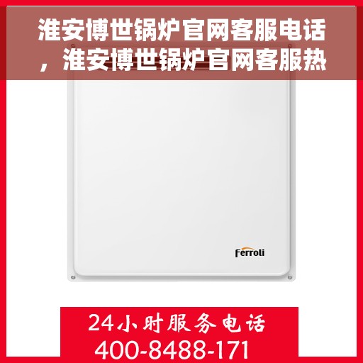 淮安博世锅炉官网客服电话，淮安博世锅炉官网客服热线，专业解答与技术支持热线，一站式服务体验