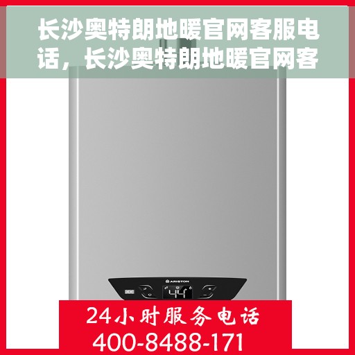 长沙奥特朗地暖官网客服电话，长沙奥特朗地暖官网客服热线，专业解答与贴心服务
