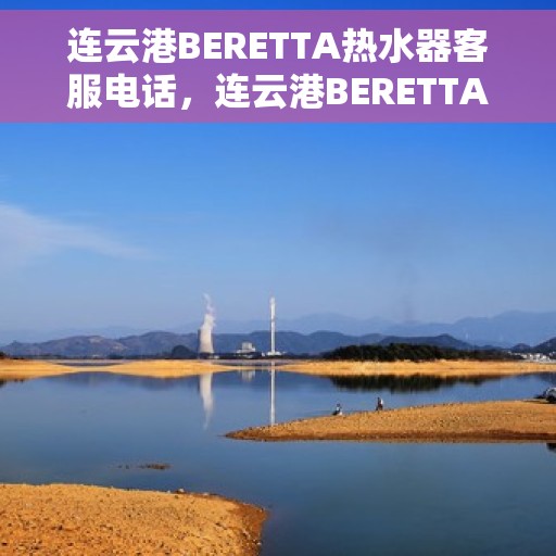 连云港BERETTA热水器客服电话，连云港BERETTA热水器客服热线及咨询电话号码
