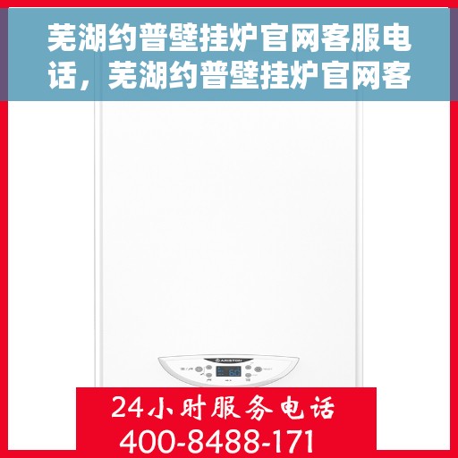 芜湖约普壁挂炉官网客服电话，芜湖约普壁挂炉官网客服热线及售后服务电话