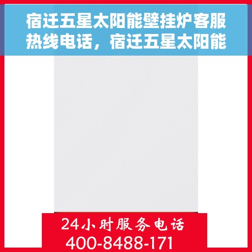 宿迁五星太阳能壁挂炉客服热线电话，宿迁五星太阳能壁挂炉客户服务热线电话解析