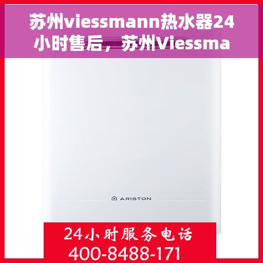 苏州viessmann热水器24小时售后，苏州Viessmann热水器全天候售后无忧服务