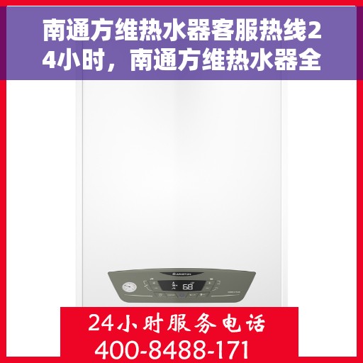 南通方维热水器客服热线24小时，南通方维热水器全天候客服热线，贴心服务随时在线