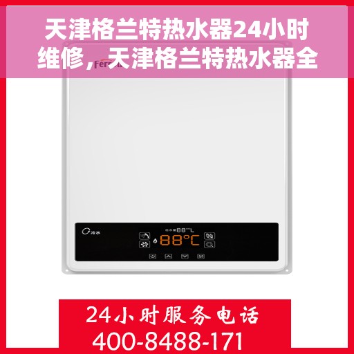 天津格兰特热水器24小时维修，天津格兰特热水器全天候专业维修服务