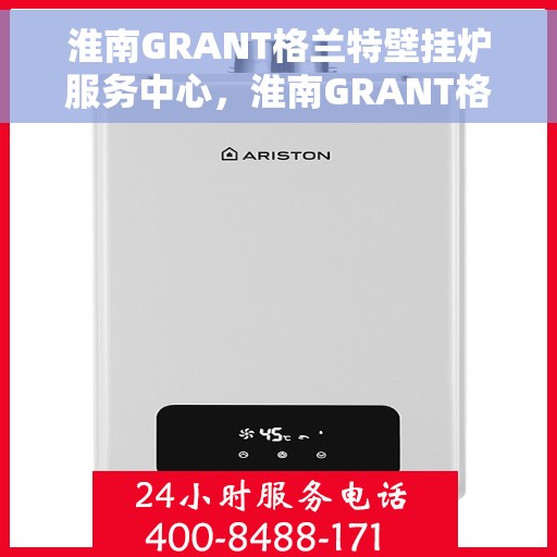 淮南GRANT格兰特壁挂炉服务中心，淮南GRANT格兰特壁挂炉专业服务中心