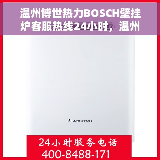 温州博世热力BOSCH壁挂炉客服热线24小时，温州博世热力壁挂炉BOSCH全天候客服热线支持，暖心服务不打烊
