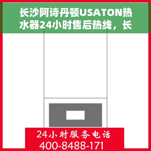 长沙阿诗丹顿USATON热水器24小时售后热线，长沙阿诗丹顿USATON热水器全天候售后热线服务解析