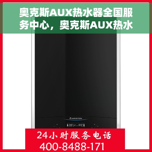 奥克斯AUX热水器全国服务中心，奥克斯AUX热水器全国服务中心，专业维修与贴心服务一站式解决您的热水难题