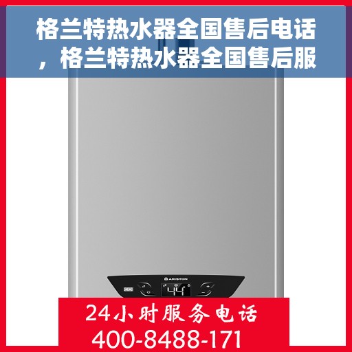 格兰特热水器全国售后电话，格兰特热水器全国售后服务热线及电话一览