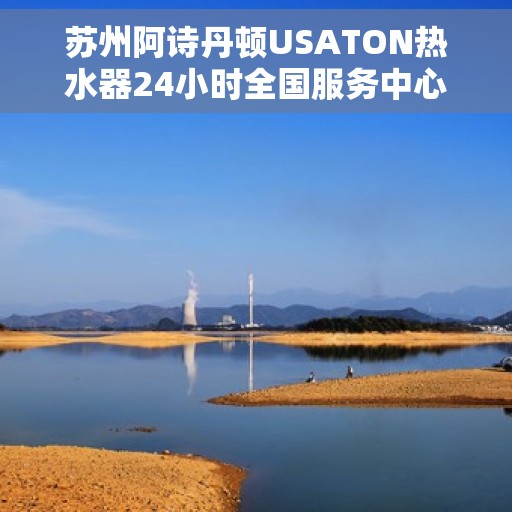 苏州阿诗丹顿USATON热水器24小时全国服务中心，苏州阿诗丹顿USATON热水器全天候全国服务热线保障您的温暖生活