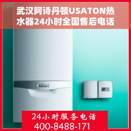 武汉阿诗丹顿USATON热水器24小时全国售后电话，武汉阿诗丹顿USATON热水器全天候售后服务热线及全国客服支持电话