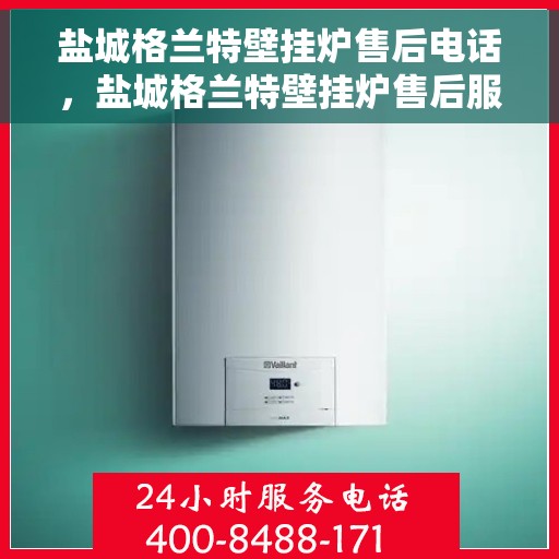 盐城格兰特壁挂炉售后电话，盐城格兰特壁挂炉售后服务热线及电话全解析
