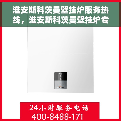 淮安斯科茨曼壁挂炉服务热线，淮安斯科茨曼壁挂炉专业维修服务热线及咨询热线指南