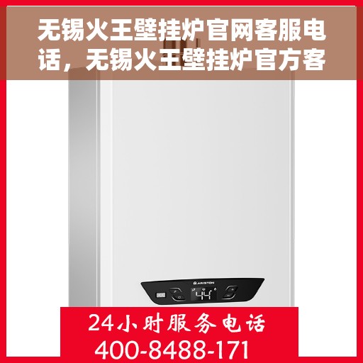 无锡火王壁挂炉官网客服电话，无锡火王壁挂炉官方客服热线及售后保障服务指南