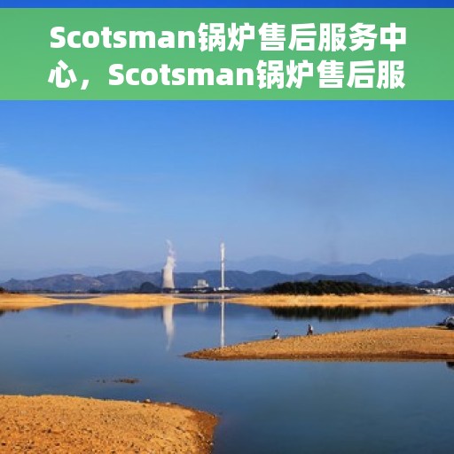 Scotsman锅炉售后服务中心，Scotsman锅炉售后服务中心，专业维修与贴心服务