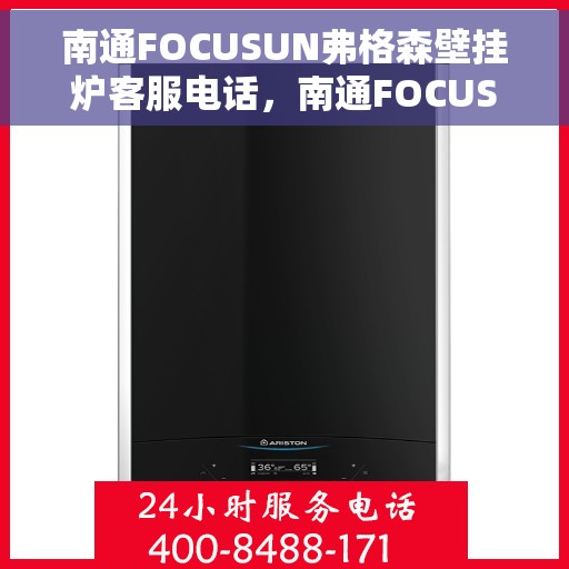 南通FOCUSUN弗格森壁挂炉客服电话，南通FOCUSUN弗格森壁挂炉客服热线及咨询电话号码解析