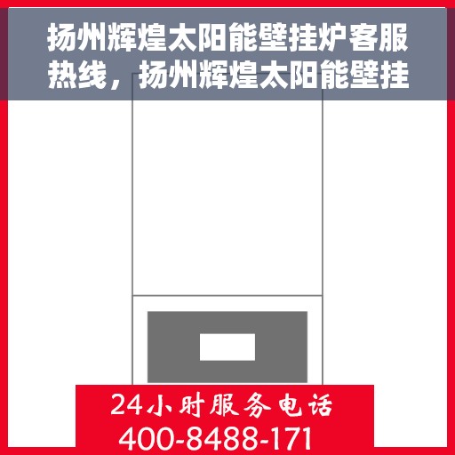 扬州辉煌太阳能壁挂炉客服热线，扬州辉煌太阳能壁挂炉售后服务热线，专业解答，温暖您的家