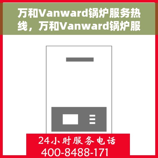 万和Vanward锅炉服务热线，万和Vanward锅炉服务热线，专业解决您的锅炉问题，贴心服务保障您的生活温暖。