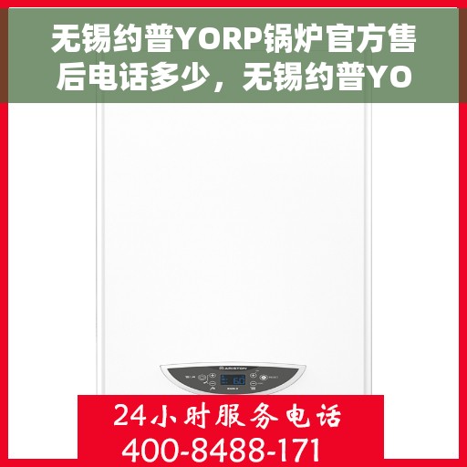 无锡约普YORP锅炉官方售后电话多少，无锡约普YORP锅炉售后电话官方查询及维修服务指南
