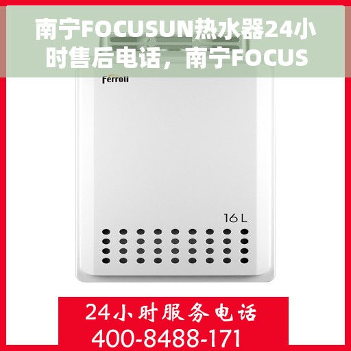 南宁FOCUSUN热水器24小时售后电话，南宁FOCUSUN热水器全天候售后热线电话服务保障