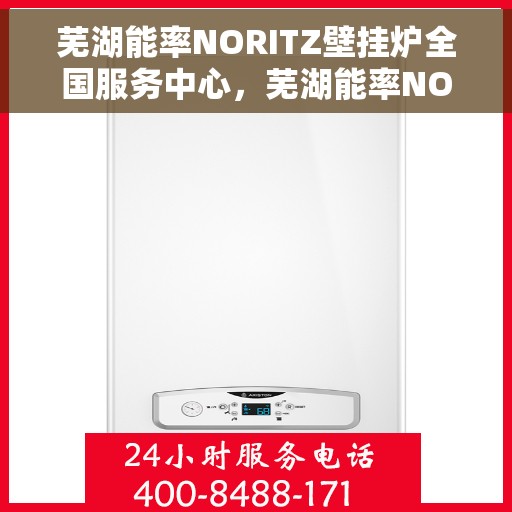 芜湖能率NORITZ壁挂炉全国服务中心，芜湖能率NORITZ壁挂炉全国服务中心，专业维修与优质服务并行