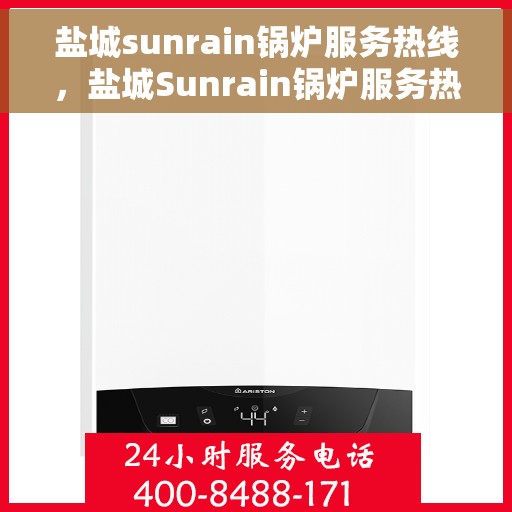 盐城sunrain锅炉服务热线，盐城Sunrain锅炉服务热线，专业解决您的锅炉问题，高效快捷的维修与支持