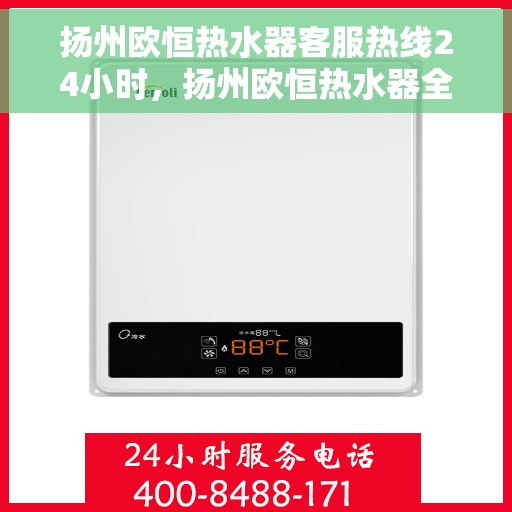 扬州欧恒热水器客服热线24小时，扬州欧恒热水器全天候客服热线，贴心服务不打烊