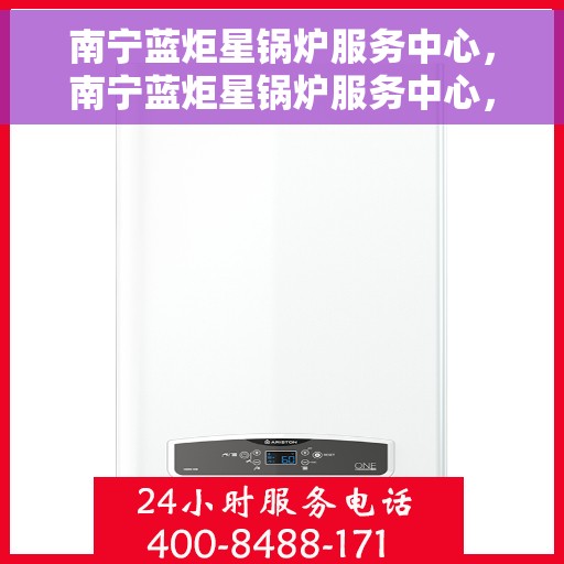 南宁蓝炬星锅炉服务中心，南宁蓝炬星锅炉服务中心，专业维护与高效服务，为您的设备保驾护航
