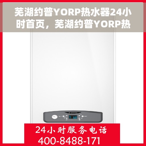 芜湖约普YORP热水器24小时首页，芜湖约普YORP热水器，全天候24小时首页在线服务