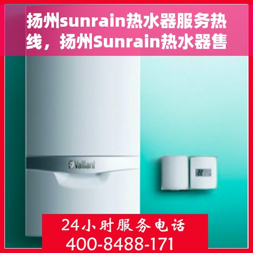 扬州sunrain热水器服务热线，扬州Sunrain热水器售后服务热线，专业团队，贴心服务