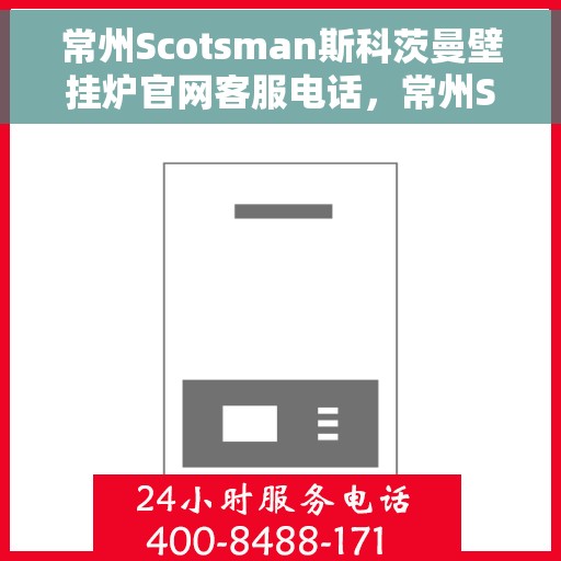 常州Scotsman斯科茨曼壁挂炉官网客服电话，常州Scotsman斯科茨曼壁挂炉官方客服热线及官网支持服务电话
