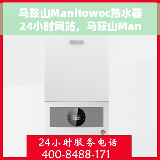 马鞍山Manitowoc热水器24小时网站，马鞍山Manitowoc热水器全天候在线服务网站