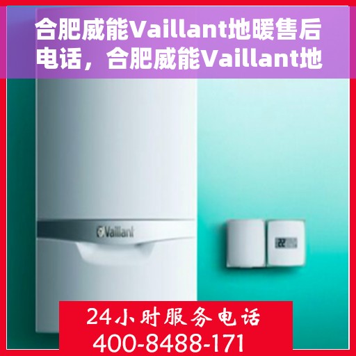 合肥威能Vaillant地暖售后电话，合肥威能Vaillant地暖售后服务热线及电话全解析
