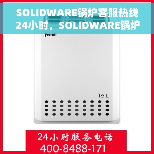 SOLIDWARE锅炉客服热线24小时，SOLIDWARE锅炉全天候客服热线，随时为您解答
