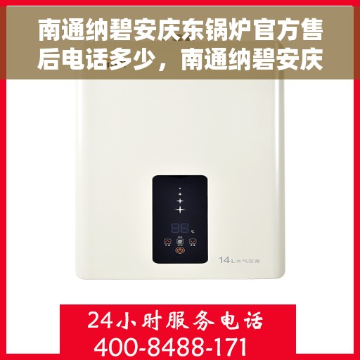南通纳碧安庆东锅炉官方售后电话多少，南通纳碧安庆东锅炉官方售后服务热线揭秘
